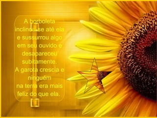 A borboleta inclinou-se até ela e sussurrou algo em seu ouvido e desapareceu subitamente. A garota crescia e ninguém na terra era mais feliz do que ela.  