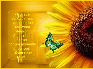 - Por sua bondade, vou conceder-lhe seu maior desejo.  A garotinha pensou por um momento e replicou:  -  Quero ser feliz!!  