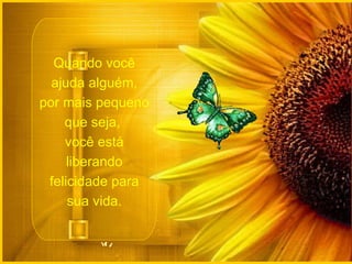Quando você ajuda alguém, por mais pequeno que seja,  você está liberando felicidade para sua vida. 