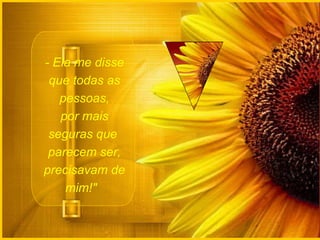 - Ela me disse que todas as pessoas, por mais seguras que  parecem ser, precisavam de mim!"   