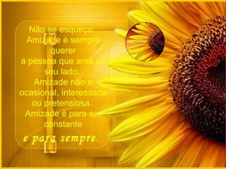 Não se esqueça:  Amizade é sempre querer a pessoa que ama ao seu lado.  Amizade não é ocasional, interessada ou pretensiosa.  Amizade é para ser constante e para sempre .    