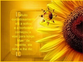 Muito cuidadosamente ela a soltou e a borboleta começou a  voar para longe. Mas...de repente, ela volta e lhe diz:   