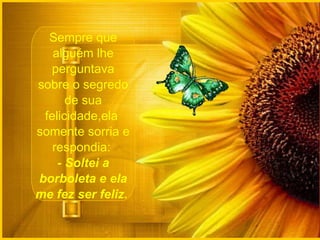 Sempre que alguém lhe perguntava sobre o segredo de sua felicidade,ela  somente sorria e respondia:  -   Soltei a borboleta e ela me fez ser feliz.  