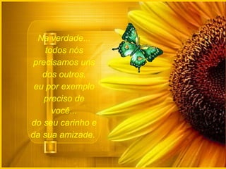 Na verdade...
    todos nós
 precisamos uns
   dos outros,
 eu por exemplo
    preciso de
      você...
do seu carinho e
da sua amizade.
 