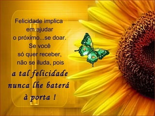 Felicidade implica
       em ajudar
 o próximo...se doar.
        Se você
   só quer receber,
   não se iluda, pois
 a tal felicidade
nunca lhe baterá
    à porta !
 