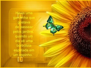 Havia uma
garotinha que
   gostava
 de passear
pelos jardins,
 quando um
 dia vê uma
  borboleta
espetada em
um espinho.
 