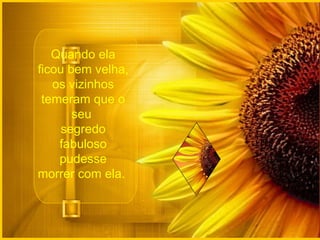 Quando ela
ficou bem velha,
   os vizinhos
 temeram que o
       seu
     segredo
    fabuloso
    pudesse
morrer com ela.
 