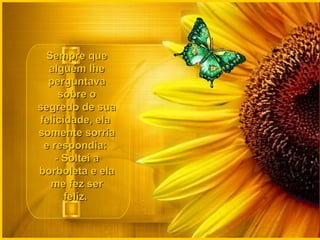 Sempre que
  alguém lhe
  perguntava
     sobre o
segredo de sua
felicidade, ela
somente sorria
 e respondia:
    - Soltei a
borboleta e ela
  me fez ser
      feliz.
 