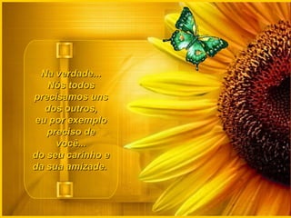 Na verdade...Na verdade...
Nós todosNós todos
precisamos unsprecisamos uns
dos outros,dos outros,
eu por exemploeu por exemplo
preciso depreciso de
você...você...
do seu carinho edo seu carinho e
da sua amizade.da sua amizade.
 
