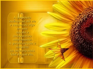 A borboletaA borboleta
inclinou-se até elainclinou-se até ela
e sussurrou algoe sussurrou algo
em seuem seu
ouvido eouvido e
desapareceudesapareceu
subitamente.subitamente.
A garota crescia eA garota crescia e
ninguémninguém
na terra era maisna terra era mais
feliz do que ela.feliz do que ela.
 