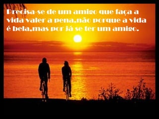Precisa-se de um amigo que faça a
vida valer a pena,não porque a vida
é bela,mas por já se ter um amigo.
 