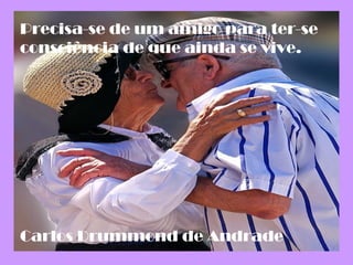 Precisa-se de um amigo para ter-se
consciência de que ainda se vive.
Carlos Drummond de Andrade
 