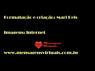 Formatação e criação: Mari Reis
Imagens: Internet
www.mensagensvirtuais.com.br
 