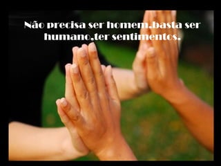 Não precisa ser homem,basta ser
humano,ter sentimentos.
 