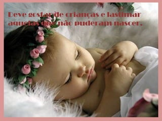 Deve gostar de crianças e lastimar
aquelas que não puderam nascer.
 