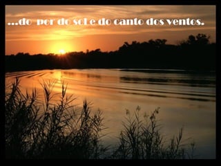 ...do por do sol e do canto dos ventos.
 