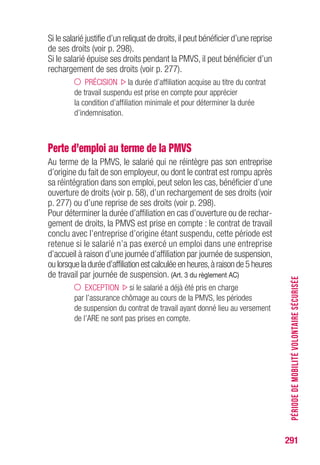 291
PRÉCISION le différé spécifique est limité en principe
à 180 jours, sauf en cas de rupture pour motif économique
où il est limité à 75 jours. (Art. 21 § 2 du règlement AC)
Les différés courent de date à date à partir de la fin du contrat de travail :
leur terme n’est pas reporté,même en cas de maladie,formation,travail.
Les différés sont applicables en cas d’admission ou de reprise.
Dans tous les cas, la prise en charge est reportée de 7 jours.
Ce délai d’attente de 7 jours prend effet à l’expiration des deux autres
différés si l’inscription comme demandeur d’emploi intervient avant
la fin de ceux-ci.
Si l’inscription intervient après, le décompte des 7 jours part de la date
d’inscription. (Art. 22 du règlement AC)
Exemple : fin de contrat de travail le 31 mars
- Indemnité de congés payés : 646 €
- Indemnité de rupture supérieures au minimum légal : 1 372 €
- Salaire journalier :38 € correspondant à un salaire de 1 143 € par mois
- Différé “congés payés” : ...........................(646/38) soit 17 jours
- Différé “indemnités de rupture” : ........... (1 372/90) soit 15 jours
soit un total de 32 jours
L’intéressé est indemnisé le 10 mai, soit 7 jours après la fin du délai
de 32 jours si son inscription intervient avant le 3 mai ; si l’inscription
intervient postérieurement à cette date, son indemnisation intervient
7 jours après celle-ci.
Par exemple, si l’inscription comme demandeur d’emploi est effectuée
le 2 juin : l’intéressé est, dans ce cas, indemnisable le 9 juin.
Fins de contrat successives et différés y afférents
Dans ce cas, le délai applicable est celui expirant le plus tardivement.
Pour la prise en compte des différés, seules les fins de contrats situées
dans les 182 jours précédant la dernière fin de contrat de travail sont
retenues. (Art. 21 § 3 du règlement AC)
PRÉCISION le délai d’attente de 7 jours ne s’applique pas
s’il a déjà été appliqué dans les 12 mois précédents.
POINTDEDÉPARTDUVERSEMENTDESALLOCATIONS
 
