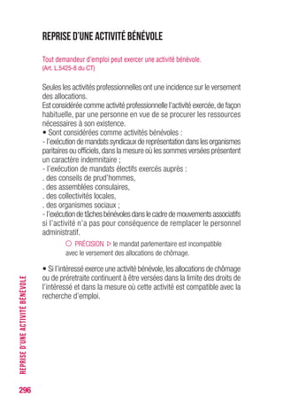 Reprise des droits
Les règles de l’assurance chômage favorisent la reprise d’emploi d’un
allocataire qui n’a pas épuisé ses droits. Aussi, le chômeur qui perd
l’activité reprise et sollicite de nouveau l’allocation d’aide au retour à l’emploi,
bénéficie systématiquement de la reprise du versement du droit
précédemment ouvert, jusqu’à épuisement de ce droit.
(Art. 26 du règlement AC)
Le mécanisme de réadmission est supprimé depuis le 1er octobre 2014.
Reprise des droits
Pour qu’une reprise des droits soit possible, il faut que les conditions
suivantes soient réunies :
• justifier d’un reliquat de droits ;
PRÉCISION une personne dispose d’un reliquat à partir
du moment où elle s’est inscrite et a bénéficié d’une ouverture
de droits aux allocations de chômage même si les allocations
n’ont fait l’objet d’aucun paiement.
• ne pas être déchu de ses droits (le délai de déchéance correspond
au délai de 3 ans + durée des droits au-delà duquel il ne peut être
fait état d’un reliquat) ; (Art. 26 § 1er
a) du règlement AC)
• ne pas avoir renoncé volontairement à la dernière activité salariée ou à
uneautreactivitésalariées’ilnepeutêtrejustifiéde91joursou455heures
au moins de travail depuis la précédente ouverture de droits.
EXCEPTION ne sont pas concernés par cette condition les
demandeurs d’emploi qui bénéficient du maintien de leurs droits
jusqu’à la retraite à taux plein ou qui ne justifient pas de 91 jours
ou de 455 heures de travail.
Interruption des paiements
pendant au moins 3 mois consécutifs
En cas d’interruption des paiements pendant au moins 3 mois
consécutifs, pour bénéficier de la reprise de ses droits, le demandeur
d’emploi doit :
• remplir l’ensemble des conditions d’indemnisation dont celle du
chômage involontaire ; (Art. 26 § 2 du règlement AC)
296
REPRISEDESDROITS
 