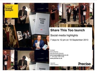 Share This Too launch
Social media highlights
7 days to 12 pm on 10 September 2013
Contact:
Darryl Sparey
New Business Director
darryl.sparey@precise.co.uk
T: +44 (0)20 7264 4768
www.precise.co.uk
 