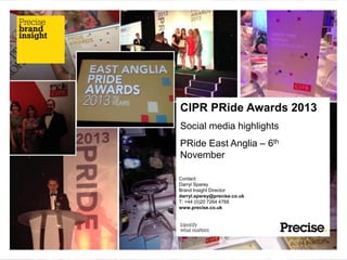 CIPR PRide Awards 2013
Social media highlights
PRide East Anglia – 6th
November
Contact:
Darryl Sparey
Brand Insight Director
darryl.sparey@precise.co.uk
T: +44 (0)20 7264 4768
www.precise.co.uk

 
