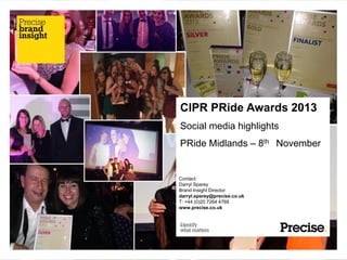 CIPR PRide Awards 2013
Social media highlights
PRide Midlands – 8th November

Contact:
Darryl Sparey
Brand Insight Director
darryl.sparey@precise.co.uk
T: +44 (0)20 7264 4768
www.precise.co.uk

 
