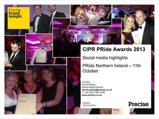 CIPR PRide Awards 2013
Social media highlights
PRide Northern Ireland – 11th
October
Contact:
Darryl Sparey
Brand Insight Director
darryl.sparey@precise.co.uk
T: +44 (0)20 7264 4768
www.precise.co.uk

 