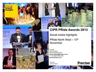 CIPR PRide Awards 2013
Social media highlights
PRide North West – 13th
November
Contact:
Darryl Sparey
Brand Insight Director
darryl.sparey@precise.co.uk
T: +44 (0)20 7264 4768
www.precise.co.uk

 