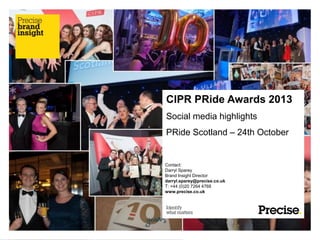 CIPR PRide Awards 2013
Social media highlights
PRide Scotland – 24th October

Contact:
Darryl Sparey
Brand Insight Director
darryl.sparey@precise.co.uk
T: +44 (0)20 7264 4768
www.precise.co.uk

 