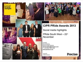 CIPR PRide Awards 2013
Social media highlights
PRide South West – 22nd
November
Contact:
Darryl Sparey
Brand Insight Director
darryl.sparey@precise.co.uk
T: +44 (0)20 7264 4768
www.precise.co.uk
 