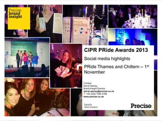 CIPR PRide Awards 2013
Social media highlights
PRide Thames and Chiltern – 1st
November
Contact:
Darryl Sparey
Brand Insight Director
darryl.sparey@precise.co.uk
T: +44 (0)20 7264 4768
www.precise.co.uk

 
