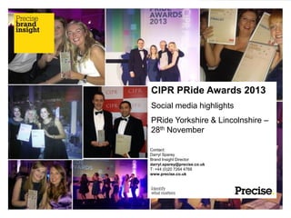 CIPR PRide Awards 2013
Social media highlights
PRide Yorkshire & Lincolnshire –
28th November
Contact:
Darryl Sparey
Brand Insight Director
darryl.sparey@precise.co.uk
T: +44 (0)20 7264 4768
www.precise.co.uk

 