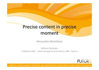 Precise content in precise
          moment
                 Alessandro Martellone

                      Software Developer
2 Febbraio 2009 - Università degli Studi di Salerno ,DMI -Salerno
 