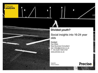 Divided youth?
Social insights into 16-24 year
olds
Contact:
Dan Miles
New Business Consultant
dan.miles@precise.co.uk
T. +44 (0)20 7264 4767
www.precise.co.uk
 
