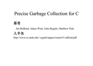 Precise Garbage Collection for C
著者
　Jon Rafkind, Adam Wick, John Regehr, Matthew Flatt
入手先
http://www.cs.utah.edu/~regehr/papers/ismm15-rafkind.pdf
 