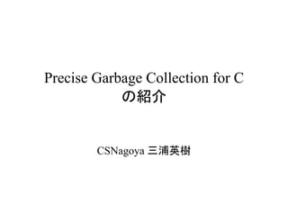Precise Garbage Collection for C
            の紹介


        CSNagoya 三浦英樹
 
