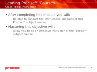 Leading Precise™ Courses  Class Topic Instruction After completing this module you will: Be able to conduct the instructional modules of this Precise™ subject course  Mastering this objective will: Allow you to be an effective instructor of the Precise™ subject course 