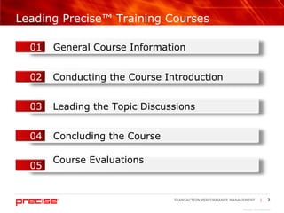 Leading Precise™ Training Courses General Course Information 01 Conducting the Course Introduction 02 Leading the Topic Discussions 03 Concluding the Course 04 Course Evaluations 05 