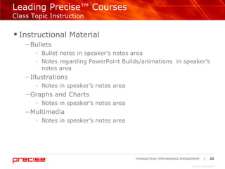 Leading Precise™ Courses  Class Topic Instruction Instructional Material Bullets Bullet notes in speaker’s notes area Notes regarding PowerPoint Builds/animations  in speaker’s notes area Illustrations Notes in speaker’s notes area  Graphs and Charts Notes in speaker’s notes area  Multimedia Notes in speaker’s notes area  