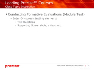 Leading Precise™ Courses  Class Topic Instruction Conducting Formative Evaluations (Module Test) Enter On-screen testing elements Test Questions  Supporting Screen shots, videos, etc. 