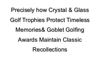 Precisely how Crystal & GlassPrecisely how Crystal & Glass
Golf Trophies Protect TimelessGolf Trophies Protect Timeless
Memories& Goblet GolfingMemories& Goblet Golfing
Awards Maintain ClassicAwards Maintain Classic
RecollectionsRecollections
 