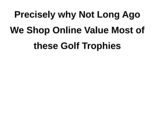 Precisely why Not Long Ago
We Shop Online Value Most of
    these Golf Trophies
 