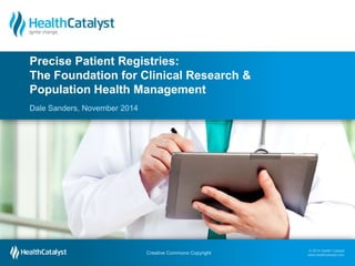Precise Patient Registries: 
The Foundation for Clinical Research & 
Population Health Management 
© 2014 Health Catalyst 
www.healthcatalyst.com Creative Commons Copyright 
© 2014 Health Catalyst 
www.healthcatalyst.com 
Dale Sanders, November 2014 
Follow Us on Twitter #TimeforAnalytics 
 