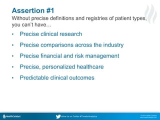 Assertion #1 
Without precise definitions and registries of patient types, 
you can’t have… 
• Precise clinical research 
...
