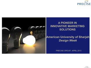 A PIONEER IN
INNOVATIVE MARKETING
SOLUTIONS
American University of Sharjah
Design Week
V.1.0
PRECISE GROUP, APRIL 2013
 