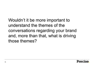 Wouldn’t it be more important to
     understand the themes of the
     conversations regarding your brand
     and, more than that, what is driving
     those themes?



16
 