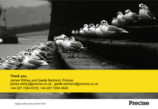 Thank you.
James Withey and Gaelle Bertrand, Precise
james.withey@precise.co.uk; gaelle.bertrand@precise.co.uk
+44 207 7264 6316; +44 207 7264 4649



   Image courtesy of jot.punkt from Flickr
 