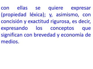 con ellas se quiere expresar
(propiedad léxica); y, asimismo, con
concisión y exactitud rigurosa, es decir,
expresando los conceptos que
significan con brevedad y economía de
medios.