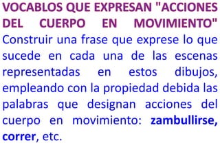 Construir una frase que exprese lo que
sucede en cada una de las escenas
representadas en estos dibujos,
empleando con la propiedad debida las
palabras que designan acciones del
cuerpo en movimiento: zambullirse,
correr, etc.