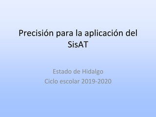 Precisión para la aplicación del
SisAT
Estado de Hidalgo
Ciclo escolar 2019-2020
 