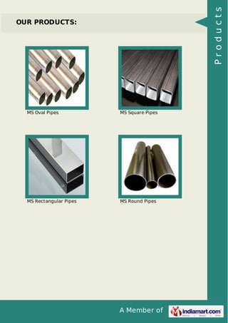 A Member of
OUR PRODUCTS:
MS Oval Pipes MS Square Pipes
MS Rectangular Pipes MS Round Pipes
Products
 
